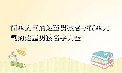 简单大气的姓董男孩名字简单大气的姓董男孩名字大全