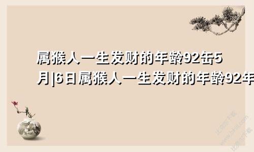 属猴人一生发财的年龄92缶5月|6日属猴人一生发财的年龄92年5月16日