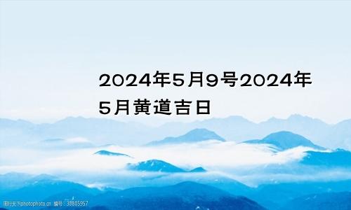 2024年5月9号2024年5月黄道吉日