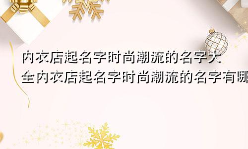 内衣店起名字时尚潮流的名字大全内衣店起名字时尚潮流的名字有哪些