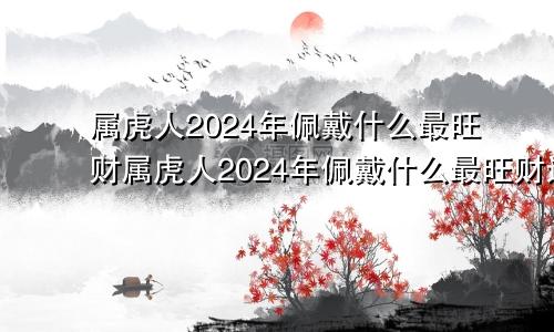 属虎人2024年佩戴什么最旺财属虎人2024年佩戴什么最旺财运