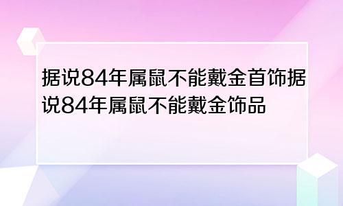 据说84年属鼠不能戴金首饰据说84年属鼠不能戴金饰品