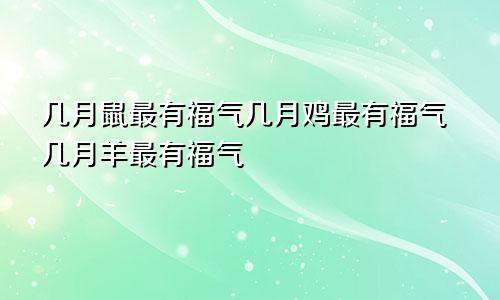 几月鼠最有福气几月鸡最有福气几月羊最有福气