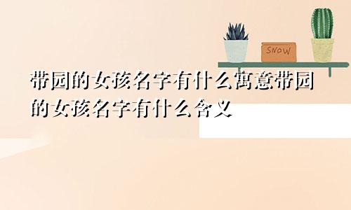 带园的女孩名字有什么寓意带园的女孩名字有什么含义