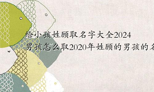 给小孩姓顾取名字大全2024男孩怎么取2020年姓顾的男孩的名字