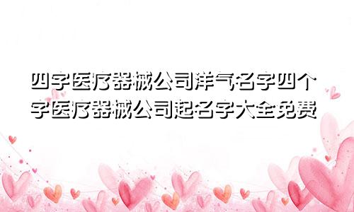 四字医疗器械公司洋气名字四个字医疗器械公司起名字大全免费