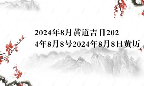 2024年8月黄道吉日2024年8月8号2024年8月8日黄历