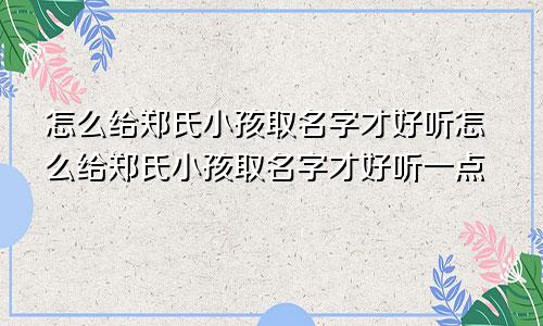 怎么给郑氏小孩取名字才好听怎么给郑氏小孩取名字才好听一点