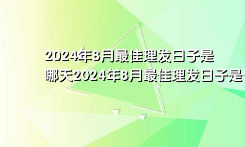 2024年8月最佳理发日子是哪天2024年8月最佳理发日子是什么