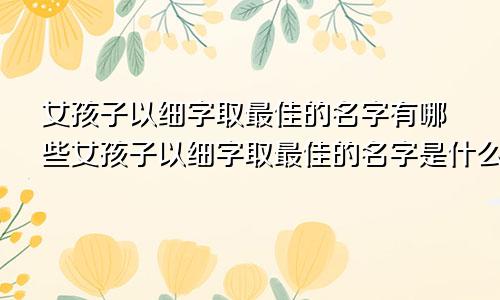 女孩子以细字取最佳的名字有哪些女孩子以细字取最佳的名字是什么