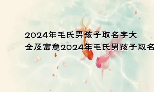 2024年毛氏男孩子取名字大全及寓意2024年毛氏男孩子取名字大全四个字