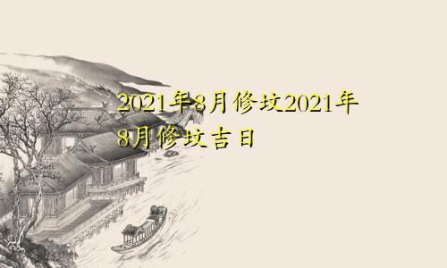 2021年8月修坟2021年8月修坟吉日