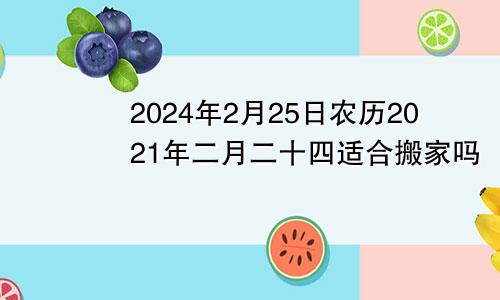 2024年2月25日农历2021年二月二十四适合搬家吗