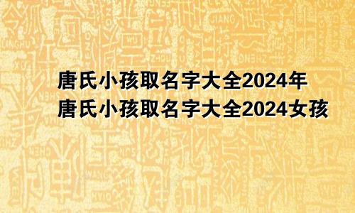 唐氏小孩取名字大全2024年唐氏小孩取名字大全2024女孩