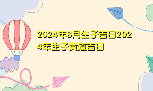 2024年8月生子吉日2024年生子黄道吉日