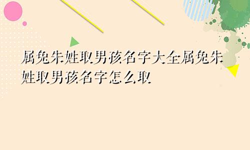 属兔朱姓取男孩名字大全属兔朱姓取男孩名字怎么取