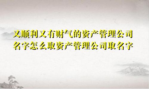 又顺利又有财气的资产管理公司名字怎么取资产管理公司取名字