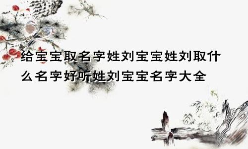 给宝宝取名字姓刘宝宝姓刘取什么名字好听姓刘宝宝名字大全