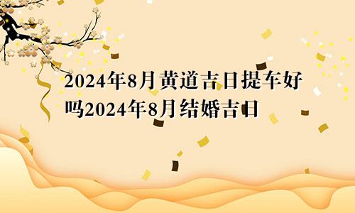 2024年8月黄道吉日提车好吗2024年8月结婚吉日