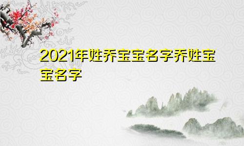 2021年姓乔宝宝名字乔姓宝宝名字