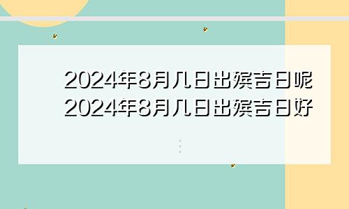 2024年8月几日出殡吉日呢2024年8月几日出殡吉日好