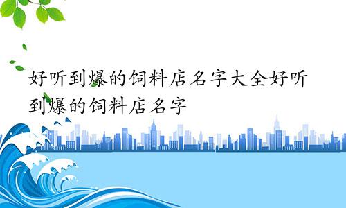 好听到爆的饲料店名字大全好听到爆的饲料店名字