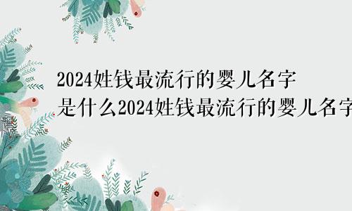 2024姓钱最流行的婴儿名字是什么2024姓钱最流行的婴儿名字叫什么