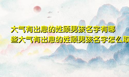 大气有出息的姓顾男孩名字有哪些大气有出息的姓顾男孩名字怎么取