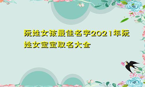 阮姓女孩最佳名字2021年阮姓女宝宝取名大全