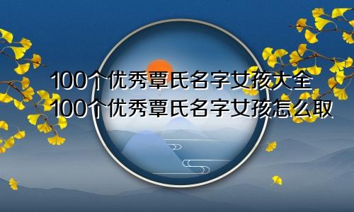 100个优秀覃氏名字女孩大全100个优秀覃氏名字女孩怎么取