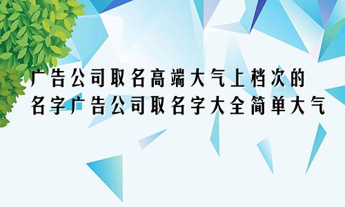 广告公司取名高端大气上档次的名字广告公司取名字大全简单大气