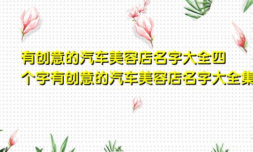 有创意的汽车美容店名字大全四个字有创意的汽车美容店名字大全集