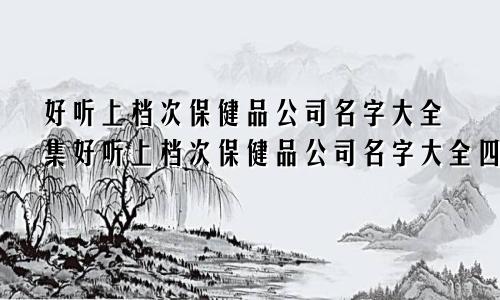 好听上档次保健品公司名字大全集好听上档次保健品公司名字大全四个字