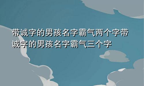 带诚字的男孩名字霸气两个字带诚字的男孩名字霸气三个字