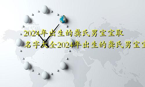 2024年出生的龚氏男宝宝取名字大全2024年出生的龚氏男宝宝取名字怎么取