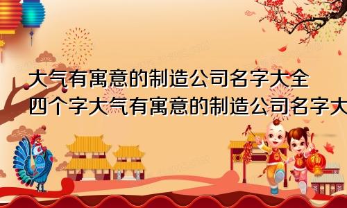 大气有寓意的制造公司名字大全四个字大气有寓意的制造公司名字大全集