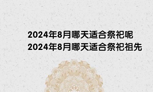 2024年8月哪天适合祭祀呢2024年8月哪天适合祭祀祖先