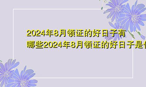 2024年8月领证的好日子有哪些2024年8月领证的好日子是什么