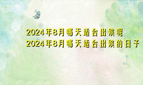 2024年8月哪天适合出殡呢2024年8月哪天适合出殡的日子