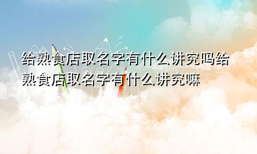 给熟食店取名字有什么讲究吗给熟食店取名字有什么讲究嘛