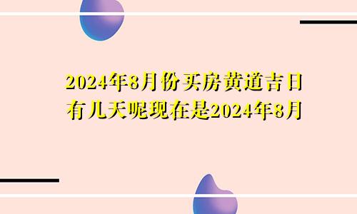 2024年8月份买房黄道吉日有几天呢现在是2024年8月