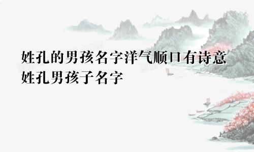 姓孔的男孩名字洋气顺口有诗意姓孔男孩子名字