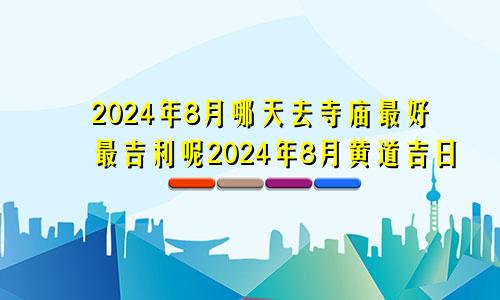 2024年8月哪天去寺庙最好最吉利呢2024年8月黄道吉日