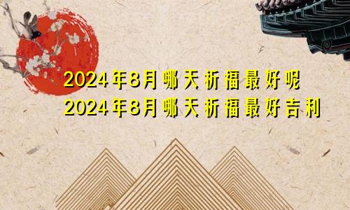 2024年8月哪天祈福最好呢2024年8月哪天祈福最好吉利