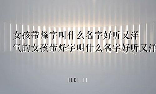 女孩带烽字叫什么名字好听又洋气的女孩带烽字叫什么名字好听又洋气点