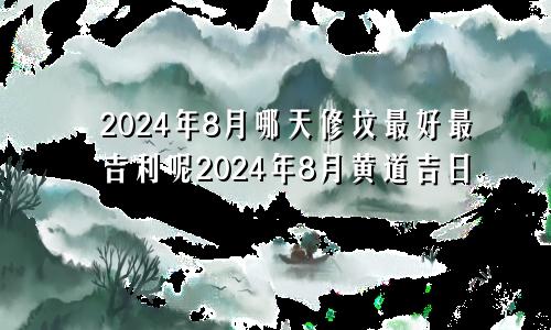 2024年8月哪天修坟最好最吉利呢2024年8月黄道吉日