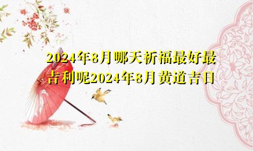 2024年8月哪天祈福最好最吉利呢2024年8月黄道吉日