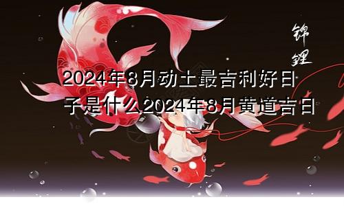 2024年8月动土最吉利好日子是什么2024年8月黄道吉日