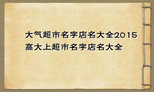 大气超市名字店名大全2015高大上超市名字店名大全