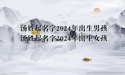 汤姓起名字2024年出生男孩汤姓起名字2024年出生女孩